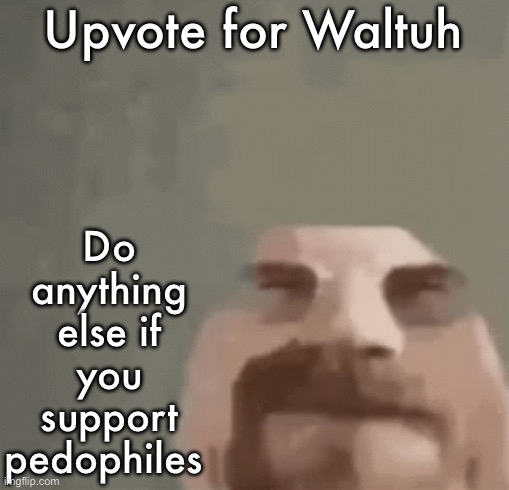 Upvote for waltuh | Do anything else if you support pedophiles; Upvote for Waltuh | image tagged in heisenburger,fun,memes,funny | made w/ Imgflip meme maker