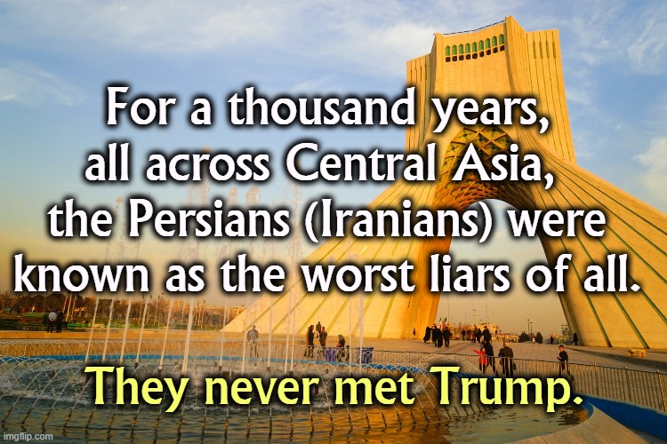 For a thousand years, all across Central Asia, 
the Persians (Iranians) were known as the worst liars of all. They never met Trump. | image tagged in iran,trump,liars,liar,persia | made w/ Imgflip meme maker