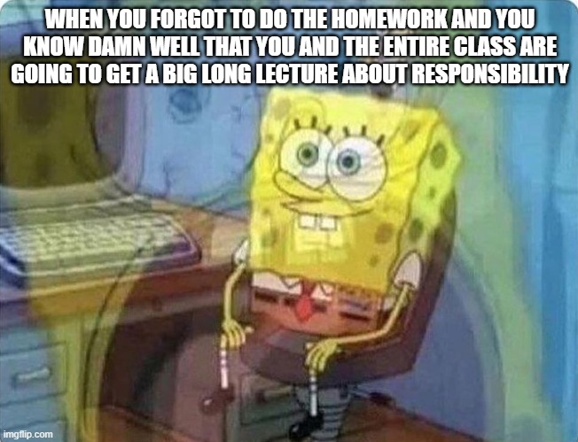 spongebob screaming inside | WHEN YOU FORGOT TO DO THE HOMEWORK AND YOU KNOW DAMN WELL THAT YOU AND THE ENTIRE CLASS ARE GOING TO GET A BIG LONG LECTURE ABOUT RESPONSIBILITY | image tagged in spongebob screaming inside | made w/ Imgflip meme maker