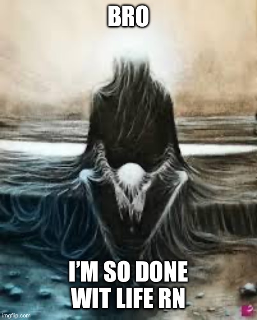 me after I realize im still alive | BRO; I’M SO DONE WIT LIFE RN | image tagged in me after i realize im still alive | made w/ Imgflip meme maker