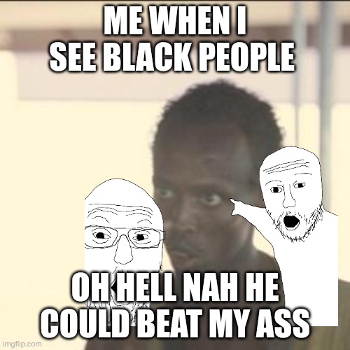Look At Me | ME WHEN I SEE BLACK PEOPLE; OH HELL NAH HE COULD BEAT MY ASS | image tagged in memes,look at me | made w/ Imgflip meme maker
