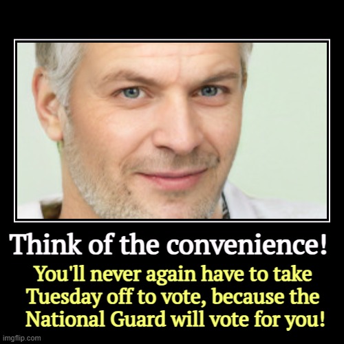 That's why they're in L.A. It's not to sweep up immigrants, it's to practice preventing you from voting. | Think of the convenience! | You'll never again have to take 
Tuesday off to vote, because the 
National Guard will vote for you! | image tagged in funny,demotivationals,trump,fascist,dictator,election fraud | made w/ Imgflip demotivational maker