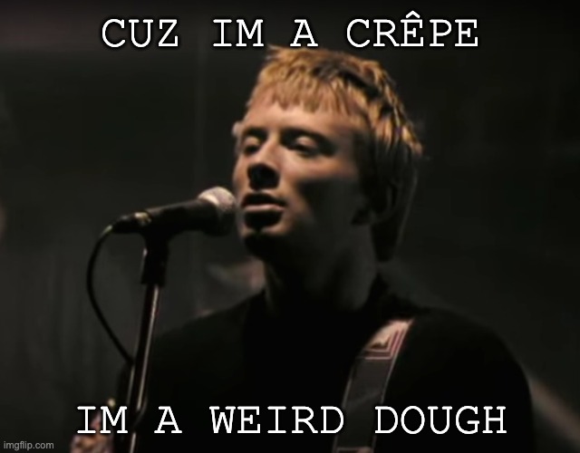 Guess what song im listening too ! | CUZ IM A CRÊPE; IM A WEIRD DOUGH | image tagged in radiohead creep | made w/ Imgflip meme maker
