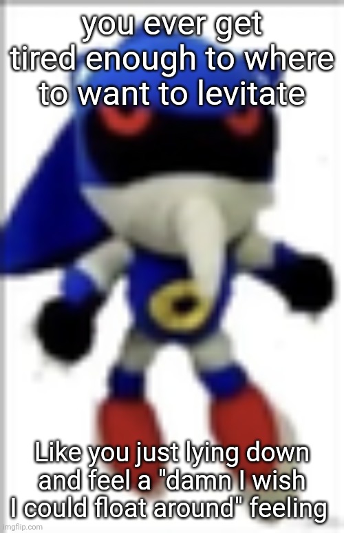 just me? | you ever get tired enough to where to want to levitate; Like you just lying down and feel a "damn I wish I could float around" feeling | image tagged in silly metal sonic plush | made w/ Imgflip meme maker