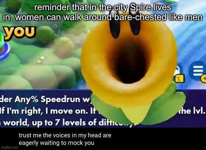 trust me the voices in my head are eagerly waiting to mock you | reminder that in the city Spire lives in, women can walk around bare-chested like men | image tagged in trust me the voices in my head are eagerly waiting to mock you | made w/ Imgflip meme maker