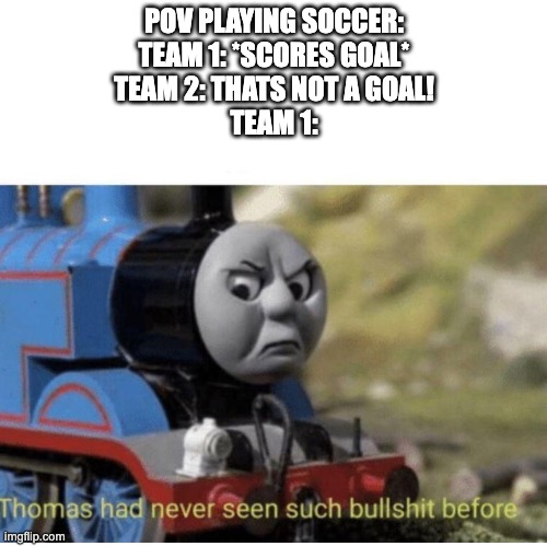 So true lmao | POV PLAYING SOCCER:
TEAM 1: *SCORES GOAL*
TEAM 2: THATS NOT A GOAL!
TEAM 1: | image tagged in thomas has never seen such bullshit before | made w/ Imgflip meme maker