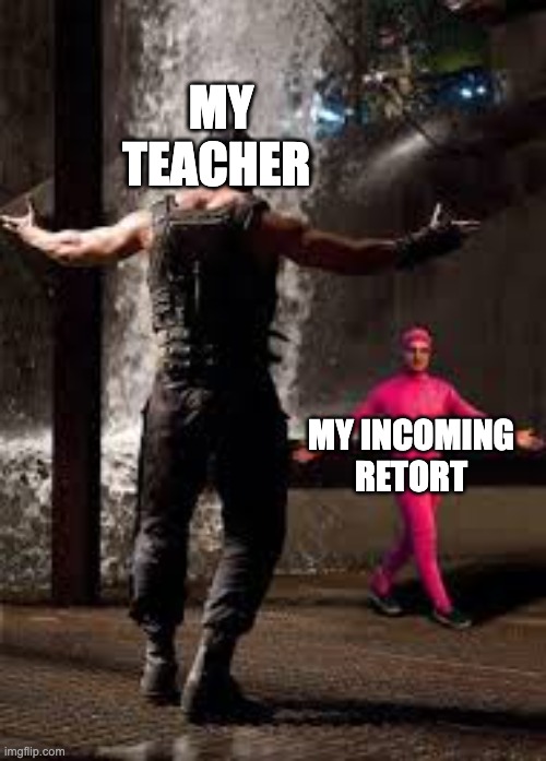class room shenanigans | MY TEACHER; MY INCOMING RETORT | image tagged in pink guy vs bane | made w/ Imgflip meme maker