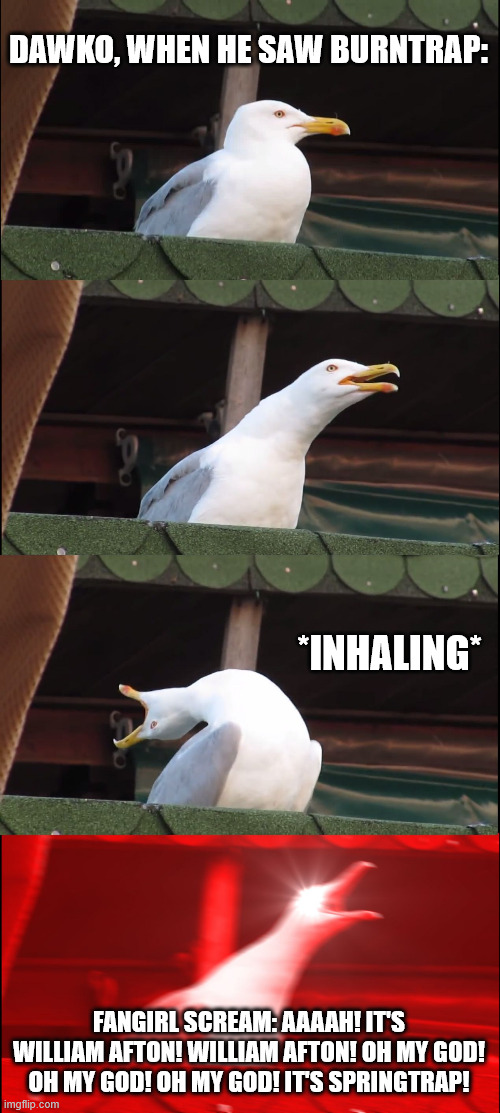 Inhaling Seagull | DAWKO, WHEN HE SAW BURNTRAP:; *INHALING*; FANGIRL SCREAM: AAAAH! IT'S WILLIAM AFTON! WILLIAM AFTON! OH MY GOD! OH MY GOD! OH MY GOD! IT'S SPRINGTRAP! | image tagged in memes,inhaling seagull | made w/ Imgflip meme maker