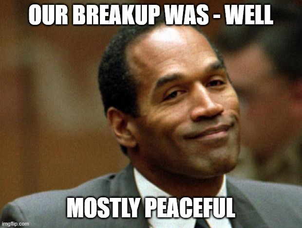 OJ Simpson Smiling | OUR BREAKUP WAS - WELL; MOSTLY PEACEFUL | image tagged in oj simpson smiling | made w/ Imgflip meme maker