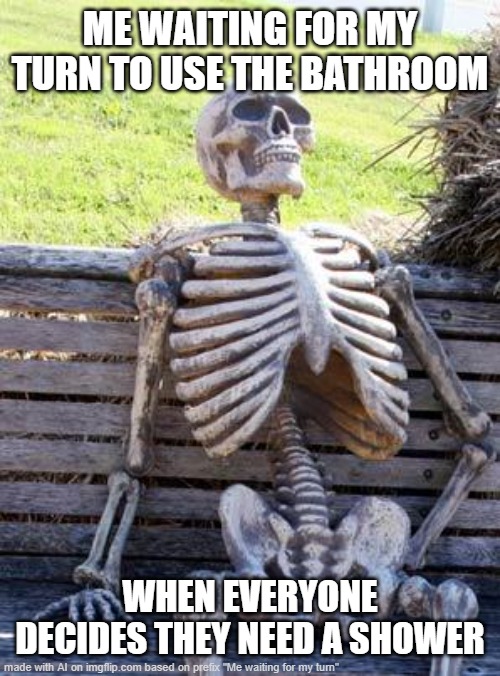Waiting Skeleton | ME WAITING FOR MY TURN TO USE THE BATHROOM; WHEN EVERYONE DECIDES THEY NEED A SHOWER | image tagged in memes,waiting skeleton | made w/ Imgflip meme maker