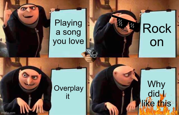 Gru’s “master” plan | Playing a song you love; Rock on; Overplay it; Why did I like this | image tagged in memes,gru's plan | made w/ Imgflip meme maker