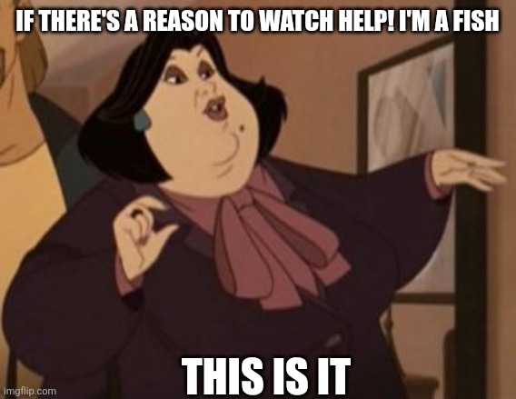 Cos why not | IF THERE'S A REASON TO WATCH HELP! I'M A FISH; THIS IS IT | image tagged in aunt anna,memes | made w/ Imgflip meme maker