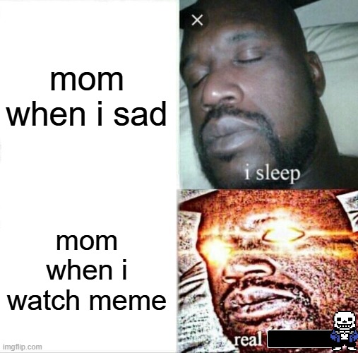 . | mom when i sad; mom when i watch meme | image tagged in memes,sleeping shaq | made w/ Imgflip meme maker