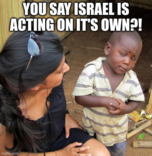 3rd World Sceptical Child | YOU SAY ISRAEL IS ACTING ON IT'S OWN?! | image tagged in 3rd world sceptical child | made w/ Imgflip meme maker