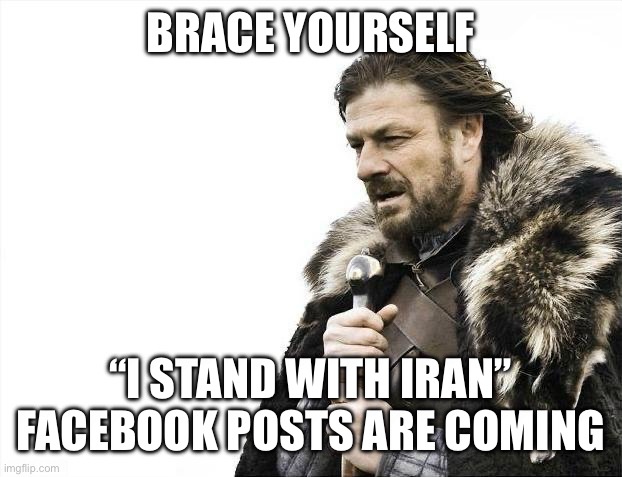 “I stand with Iran” | BRACE YOURSELF; “I STAND WITH IRAN” FACEBOOK POSTS ARE COMING | image tagged in memes,brace yourselves x is coming | made w/ Imgflip meme maker