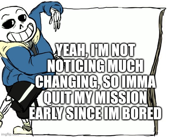 Pluh | YEAH, I'M NOT NOTICING MUCH CHANGING, SO IMMA QUIT MY MISSION EARLY SINCE IM BORED | made w/ Imgflip meme maker