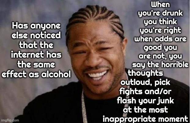 Alcoholics & Internetoholics.  Addicts Get Younger Every Year.  We Don't Give 7 Year Olds Beer But We Do Give Them TikTok | When you're drunk you think you're right when odds are good you are not, you say the horrible; Has anyone else noticed that the internet has the same effect as alcohol; thoughts outloud, pick fights and/or flash your junk at the most inappropriate moment | image tagged in memes,yo dawg heard you,addiction,internet addiction,alcoholism,wake up | made w/ Imgflip meme maker