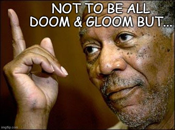 This Morgan Freeman | NOT TO BE ALL DOOM & GLOOM BUT... | image tagged in this morgan freeman | made w/ Imgflip meme maker