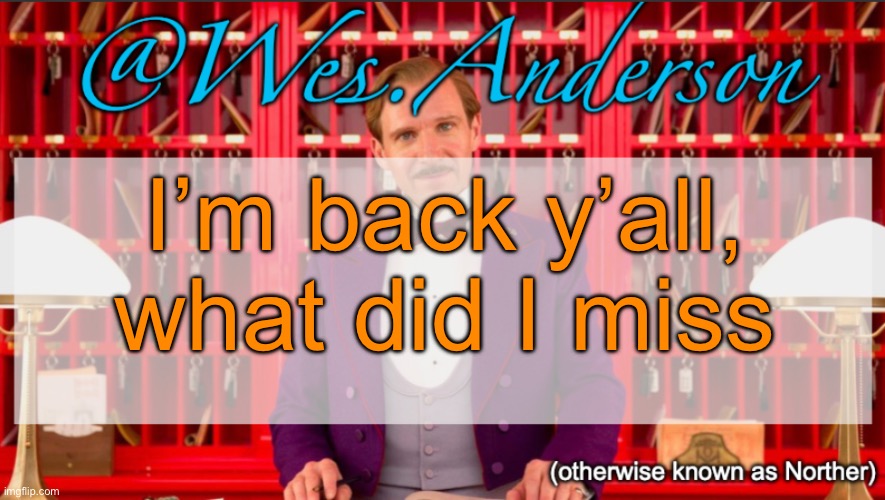 Wes.Anderson temp | I’m back y’all, what did I miss | image tagged in wes anderson temp | made w/ Imgflip meme maker
