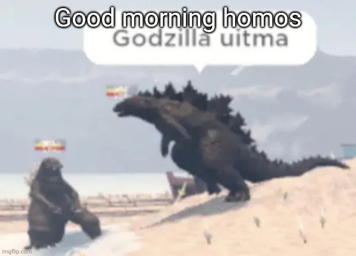 Godzilla uitma | Good morning homos | image tagged in godzilla uitma | made w/ Imgflip meme maker