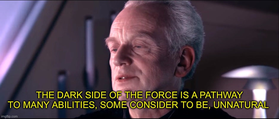The dark side of the force is a pathway to many abilities | THE DARK SIDE OF THE FORCE IS A PATHWAY TO MANY ABILITIES, SOME CONSIDER TO BE, UNNATURAL | image tagged in the dark side of the force is a pathway to many abilities | made w/ Imgflip meme maker