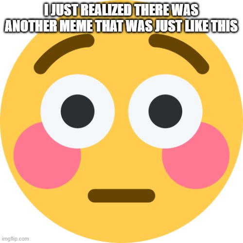 flushed emoji | I JUST REALIZED THERE WAS ANOTHER MEME THAT WAS JUST LIKE THIS | image tagged in flushed emoji | made w/ Imgflip meme maker