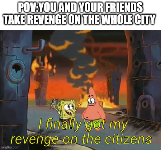 POV: Your and your friends take revenge on the whole city | POV:YOU AND YOUR FRIENDS TAKE REVENGE ON THE WHOLE CITY; I finally got my revenge on the citizens | image tagged in we did it patrick we saved the city | made w/ Imgflip meme maker