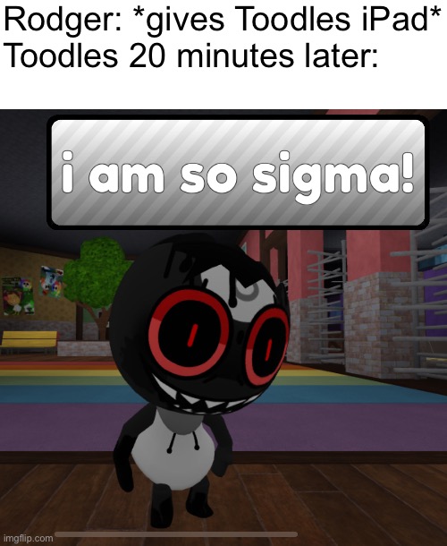 Um, no. | Rodger: *gives Toodles iPad*

Toodles 20 minutes later: | image tagged in dandys world i am so sigma | made w/ Imgflip meme maker
