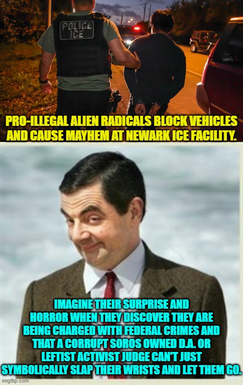 What a difference a change in presidents makes. | PRO-ILLEGAL ALIEN RADICALS BLOCK VEHICLES AND CAUSE MAYHEM AT NEWARK ICE FACILITY. IMAGINE THEIR SURPRISE AND HORROR WHEN THEY DISCOVER THEY ARE BEING CHARGED WITH FEDERAL CRIMES AND THAT A CORRUPT SOROS OWNED D.A. OR LEFTIST ACTIVIST JUDGE CAN'T JUST SYMBOLICALLY SLAP THEIR WRISTS AND LET THEM GO. | image tagged in yep | made w/ Imgflip meme maker