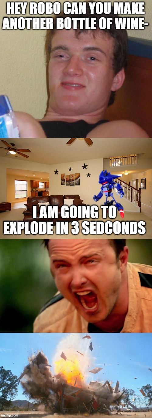 AAAAAAAAAAAAAAAAAAAAAAAAA | HEY ROBO CAN YOU MAKE ANOTHER BOTTLE OF WINE-; I AM GOING TO EXPLODE IN 3 SEDCONDS | image tagged in memes,10 guy,living room ceiling fans,guy screaming,exploding house | made w/ Imgflip meme maker
