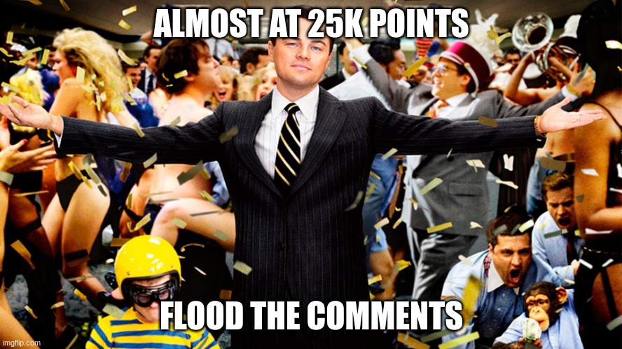 Wolf of Wallstreet Celebration | ALMOST AT 25K POINTS; FLOOD THE COMMENTS | image tagged in wolf of wallstreet celebration | made w/ Imgflip meme maker