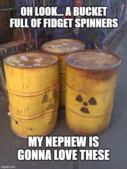but who cares... it's just toys | OH LOOK... A BUCKET FULL OF FIDGET SPINNERS; MY NEPHEW IS GONNA LOVE THESE | image tagged in radioactive,fidget spinner,meme | made w/ Imgflip meme maker