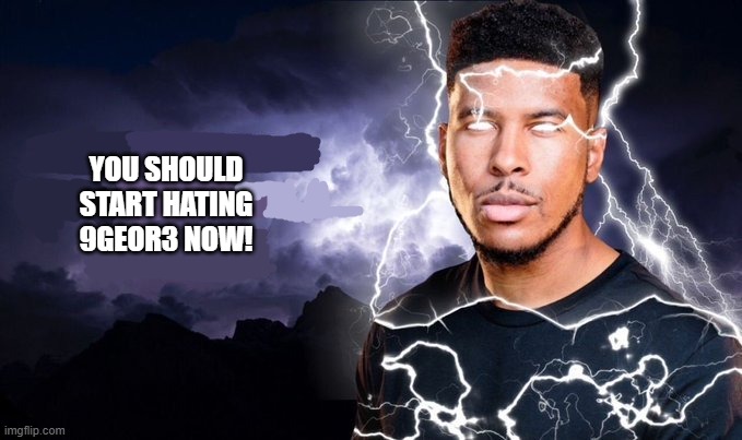YOU SHOULD START HATING 9GEOR3 NOW! | YOU SHOULD START HATING 9GEOR3 NOW! | image tagged in you should start hating 9geor3 now | made w/ Imgflip meme maker