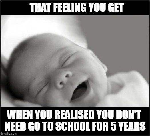 Not A Care in The World ! | THAT FEELING YOU GET; WHEN YOU REALISED YOU DON'T
 NEED GO TO SCHOOL FOR 5 YEARS | image tagged in carefree,baby | made w/ Imgflip meme maker