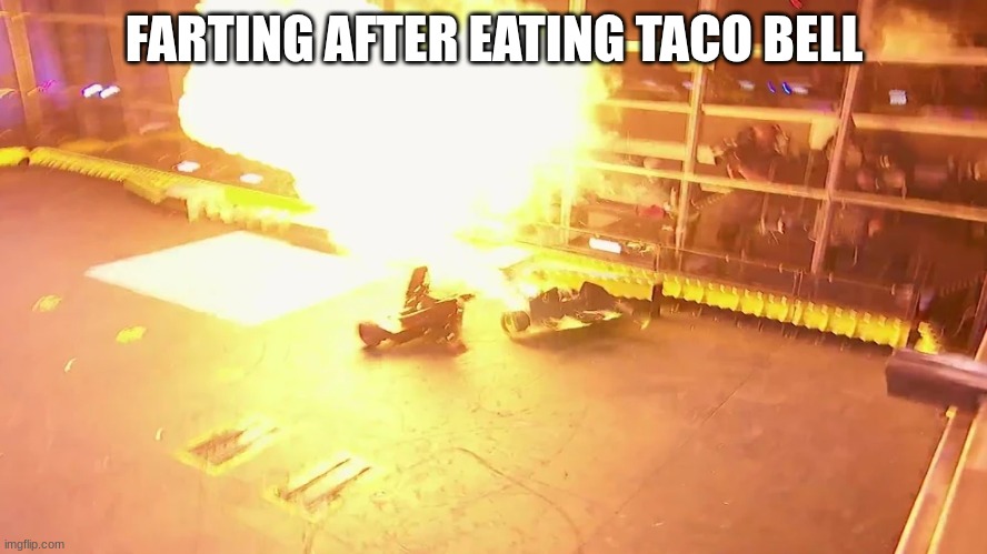 FARTING AFTER EATING TACO BELL | image tagged in battlebots,taco bell,fart | made w/ Imgflip meme maker