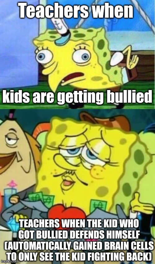 Teachers when; kids are getting bullied; TEACHERS WHEN THE KID WHO GOT BULLIED DEFENDS HIMSELF (AUTOMATICALLY GAINED BRAIN CELLS TO ONLY SEE THE KID FIGHTING BACK) | image tagged in memes,mocking spongebob,exquisite spongebob | made w/ Imgflip meme maker