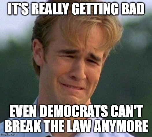 IT'S REALLY GETTING BAD EVEN DEMOCRATS CAN'T BREAK THE LAW ANYMORE | image tagged in memes,1990s first world problems | made w/ Imgflip meme maker
