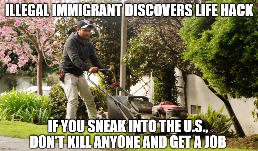 Mexican Gardener | ILLEGAL IMMIGRANT DISCOVERS LIFE HACK; IF YOU SNEAK INTO THE U.S., DON'T KILL ANYONE AND GET A JOB | image tagged in mexican gardener | made w/ Imgflip meme maker
