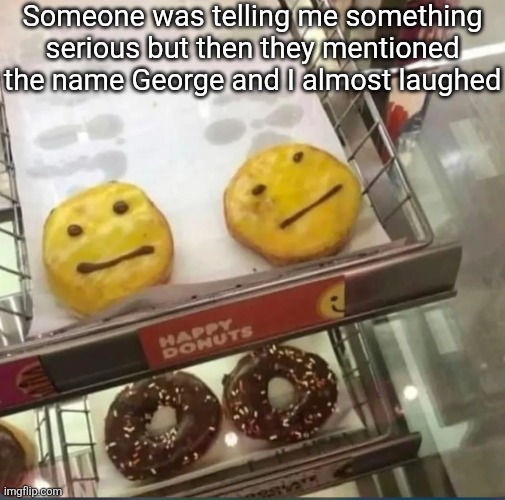 Happy donuts | Someone was telling me something serious but then they mentioned the name George and I almost laughed | image tagged in happy donuts | made w/ Imgflip meme maker