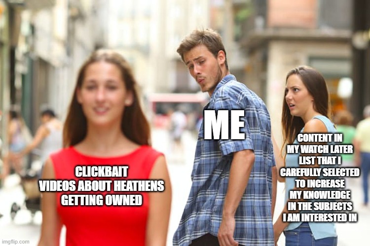 Distracted Boyfriend | ME; CONTENT IN MY WATCH LATER LIST THAT I CAREFULLY SELECTED TO INCREASE MY KNOWLEDGE IN THE SUBJECTS I AM INTERESTED IN; CLICKBAIT VIDEOS ABOUT HEATHENS GETTING OWNED | image tagged in memes,distracted boyfriend | made w/ Imgflip meme maker