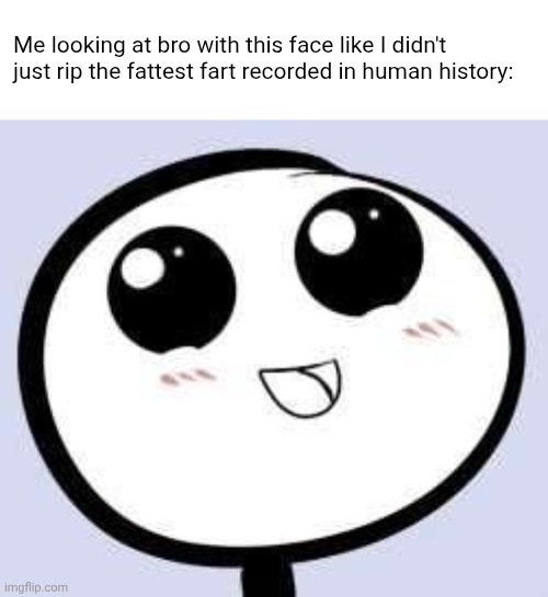 just cute | Me looking at bro with this face like I didn't just rip the fattest fart recorded in human history: | image tagged in just cute,fart | made w/ Imgflip meme maker