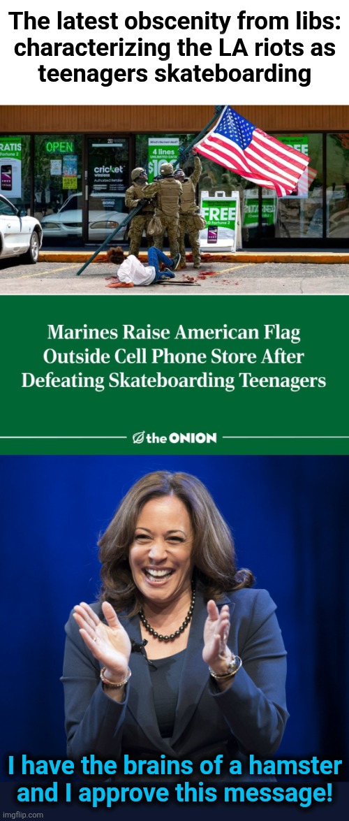 That's not parody, that's an obscenity | The latest obscenity from libs:
characterizing the LA riots as
teenagers skateboarding; I have the brains of a hamster
and I approve this message! | image tagged in kamala harris laughing,memes,democrats,teenagers skateboarding,los angeles riots,obscenity | made w/ Imgflip meme maker