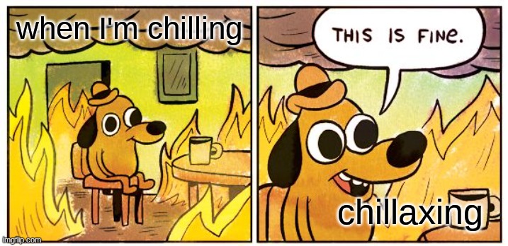 This Is Fine | when I'm chilling; chillaxing | image tagged in memes,this is fine | made w/ Imgflip meme maker
