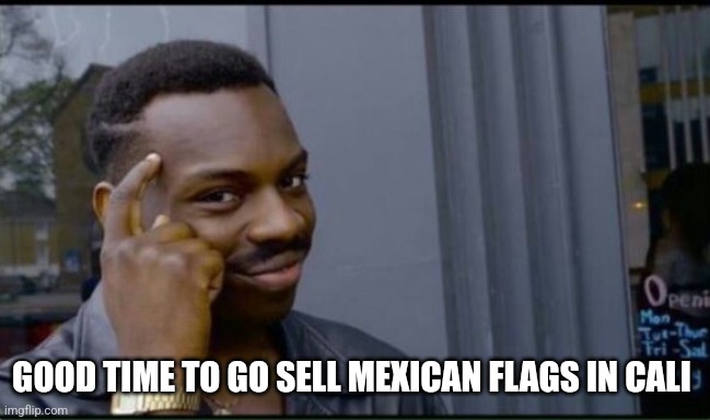 Thinking Black Man | GOOD TIME TO GO SELL MEXICAN FLAGS IN CALI | image tagged in thinking black man | made w/ Imgflip meme maker