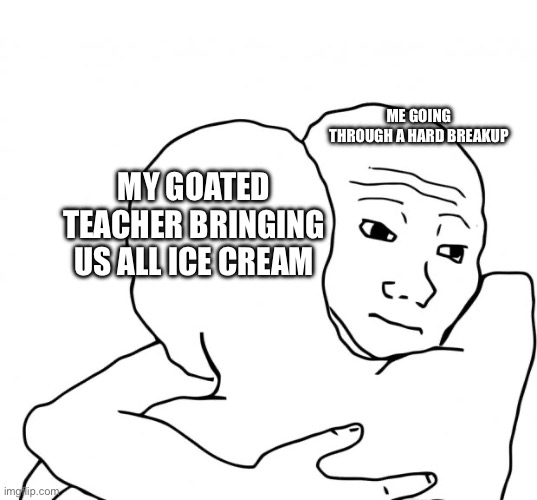 goated teacher | ME GOING THROUGH A HARD BREAKUP; MY GOATED TEACHER BRINGING US ALL ICE CREAM | image tagged in memes,i know that feel bro | made w/ Imgflip meme maker