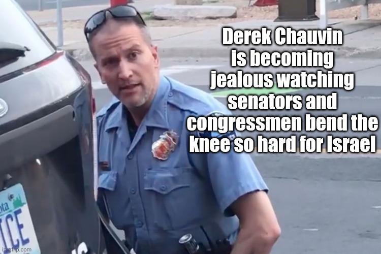 Jealous | Derek Chauvin is becoming jealous watching senators and congressmen bend the knee so hard for Israel | image tagged in derek chauvin | made w/ Imgflip meme maker