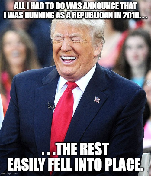 trump laughing | ALL I HAD TO DO WAS ANNOUNCE THAT I WAS RUNNING AS A REPUBLICAN IN 2016. . . . . .THE REST EASILY FELL INTO PLACE. | image tagged in trump laughing | made w/ Imgflip meme maker