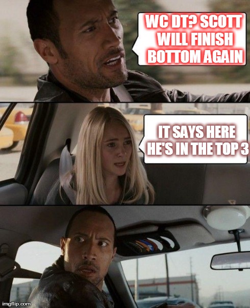 The Rock Driving Meme | WC DT? SCOTT WILL FINISH BOTTOM AGAIN IT SAYS HERE HE'S IN THE TOP 3 | image tagged in memes,the rock driving | made w/ Imgflip meme maker