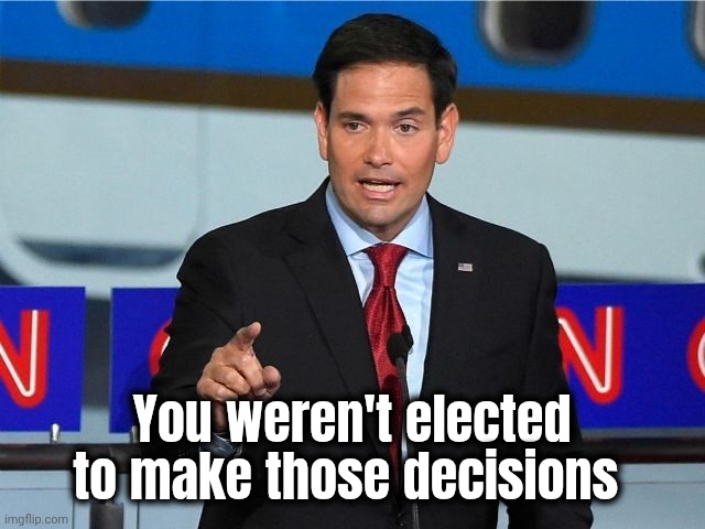 Marco Rubio | You weren't elected to make those decisions | image tagged in marco rubio | made w/ Imgflip meme maker