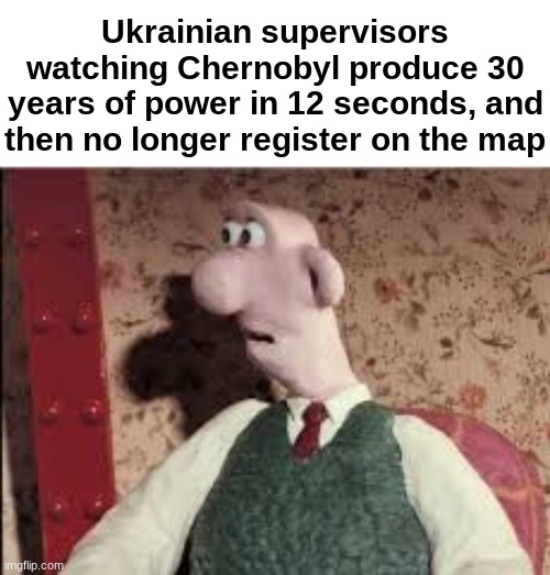 Well shid. | Ukrainian supervisors watching Chernobyl produce 30 years of power in 12 seconds, and then no longer register on the map | image tagged in surprised wallace | made w/ Imgflip meme maker